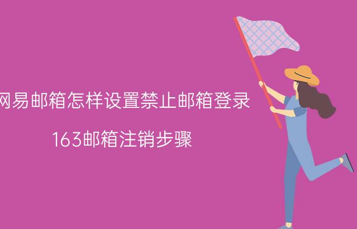 网易邮箱怎样设置禁止邮箱登录 163邮箱注销步骤？